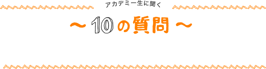 アカデミー生に聞く10の質問