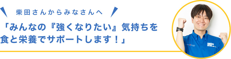 柴田さんからみなさんへ「みんなの『強くなりたい』気持ちを食と栄養でサポートします！」