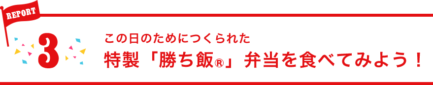 REPORT3:この日のためにつくられた特製「勝ち飯®」弁当を食べてみよう！