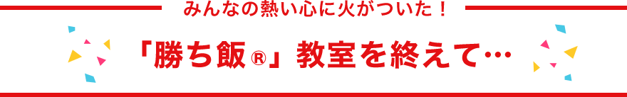 みんなの熱い心に火がついた！「勝ち飯®」教室を終えて…