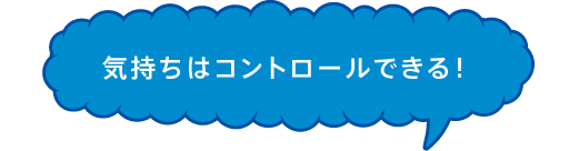 気持ちはコントロールできる！”