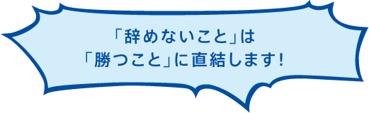 「辞めないこと」は「勝つこと」に直結します！