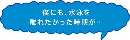 僕にも、水泳を離れたかった時期が…