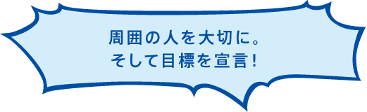 周囲の人を大切に。そして目標を宣言！