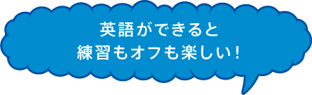 英語ができると練習もオフも楽しい！