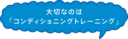 大切なのは「コンディショントレーニング」