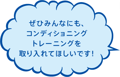 ぜひみんなにも、コンディショントレーニングを取り入れてほしいです！