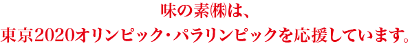 味の素㈱は、東京2020オリンピック・パラリンピックを応援しています。