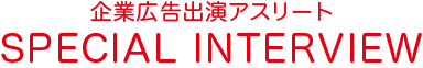 企業広告出演アスリート　SPECIAL INTERVIEW