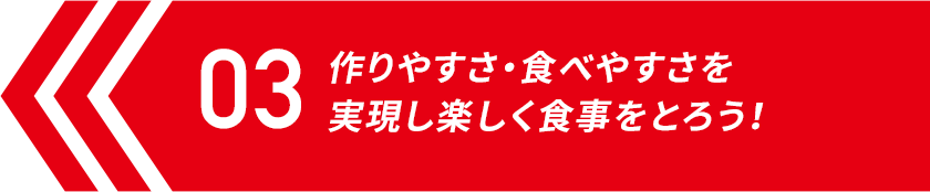 作りやすさ・食べやすさを 実現し楽しく食事をとろう！