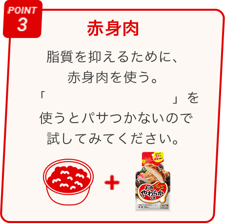 POINT 3 赤身肉 脂質を抑えるために、 赤身肉を使う。 「お肉やわらかの素R️」を 使うとパサつかないので 試してみてください。