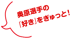 奥原選手の 「好き」をぎゅっと！