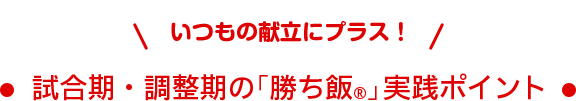 いつもの献立にプラス！試合期・調整期の「勝ち飯®」実践ポイント