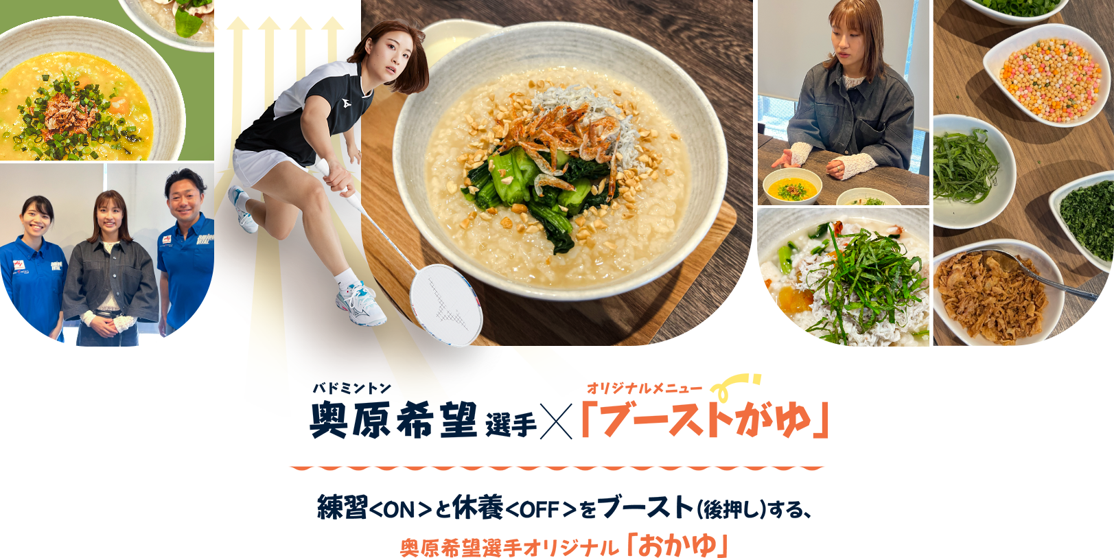 バドミントン奥原希望選手×オリジナルメニュー「ブーストがゆ」練習＜ON＞と休養＜OFF＞をブースト（後押し）する、奥原希望選手オリジナル「おかゆ」
