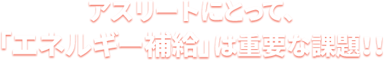 アスリートにとって、「エネルギー補給」は重要な課題！！