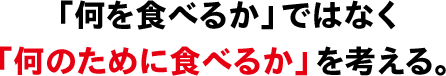 「何を食べるか」ではなく「何のために食べるか」を考える。