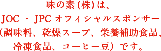 味の素（株）は、JOC・JPCオフィシャルスポンサー（調味料、乾燥スープ、栄養補助食品、冷凍食品、コーヒー豆）です。