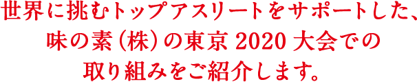 世界に挑むトップアスリートをサポートした、味の素（株）の東京2020大会での取り組みをご紹介します。