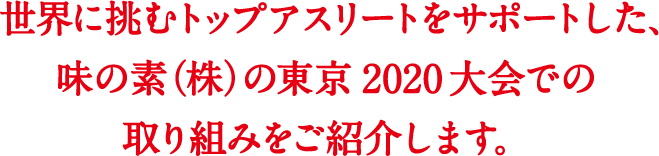 世界に挑むトップアスリートをサポートした、味の素（株）の東京2020大会での取り組みをご紹介します。