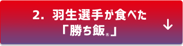 2．羽生選手が食べた「勝ち飯®」