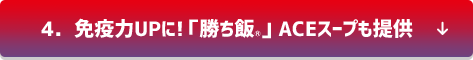 4．免疫力UPに!「勝ち飯®」ACEスープも提供