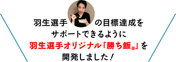 羽生選手の目標達成をサポートできるように羽生選手オリジナル「勝ち飯®」を開発しました！