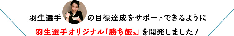 羽生選手の目標達成をサポートできるように羽生選手オリジナル「勝ち飯®」を開発しました！