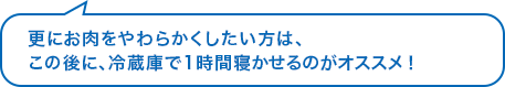 更にお肉をやわらかくしたい方は、この後に、冷蔵庫で1時間寝かせるのがオススメ！