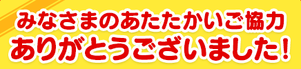 みなさまのあたたかいご協力ありがとうございました！！