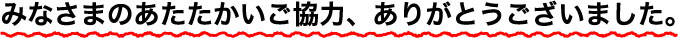 みなさまのあたたかいご協力、ありがとうございました。