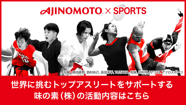 AJINOMOTO® × SPORTS 世界に挑むトップアスリートをサポートする 味の素(株)の活動内容はこちら