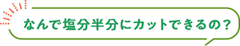 なんで塩分半分にカットできるの？